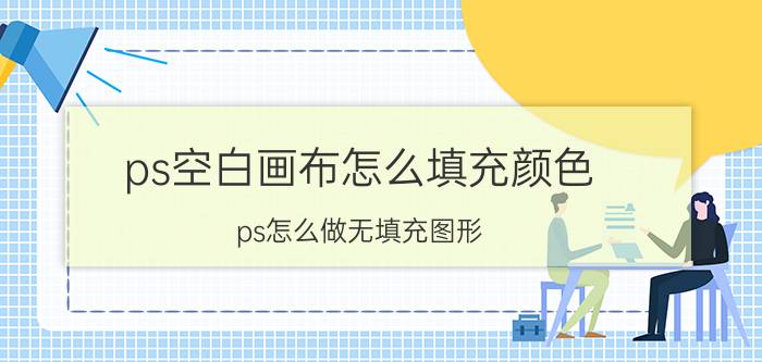 ps空白画布怎么填充颜色 ps怎么做无填充图形？